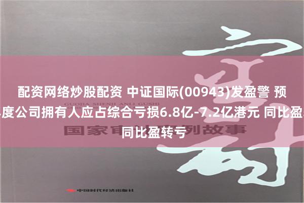 配资网络炒股配资 中证国际(00943)发盈警 预期年度公司拥有人应占综合亏损6.8亿-7.2亿港元 同比盈转亏