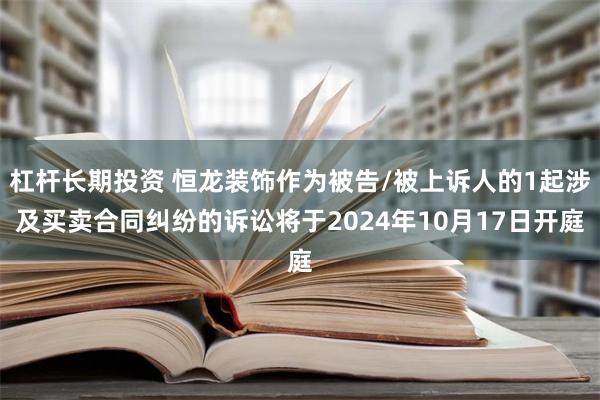 杠杆长期投资 恒龙装饰作为被告/被上诉人的1起涉及买卖合同纠纷的诉讼将于2024年10月17日开庭