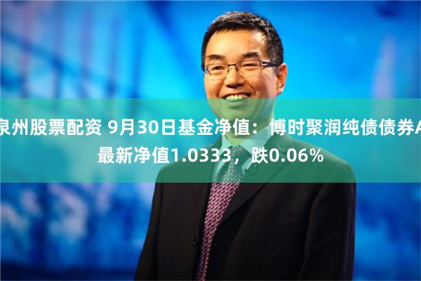 泉州股票配资 9月30日基金净值：博时聚润纯债债券A最新净值1.0333，跌0.06%