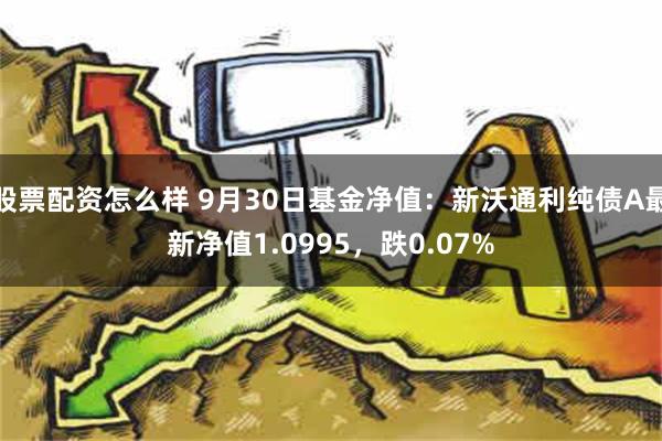 股票配资怎么样 9月30日基金净值：新沃通利纯债A最新净值1.0995，跌0.07%