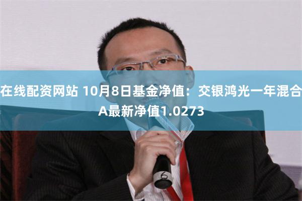 在线配资网站 10月8日基金净值：交银鸿光一年混合A最新净值1.0273