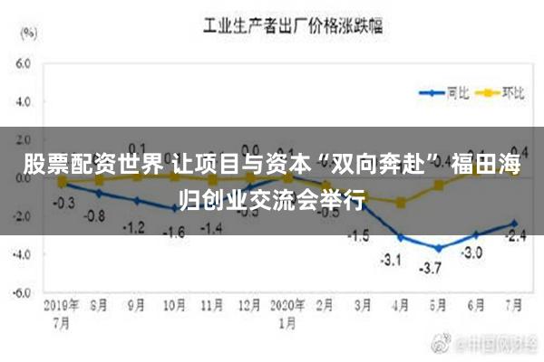 股票配资世界 让项目与资本“双向奔赴” 福田海归创业交流会举行