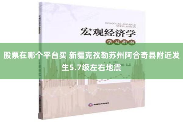 股票在哪个平台买 新疆克孜勒苏州阿合奇县附近发生5.7级左右地震