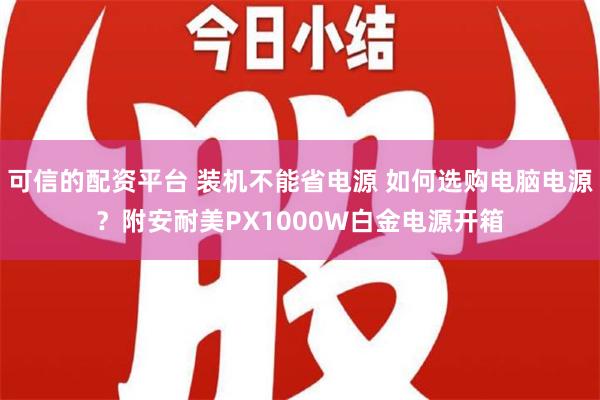 可信的配资平台 装机不能省电源 如何选购电脑电源？附安耐美PX1000W白金电源开箱