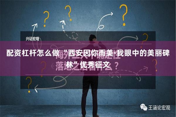 配资杠杆怎么做 “西安因你而美·我眼中的美丽碑林”优秀征文