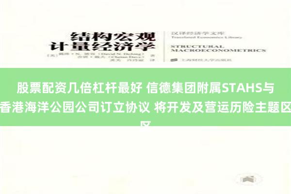 股票配资几倍杠杆最好 信德集团附属STAHS与香港海洋公园公司订立协议 将开发及营运历险主题区