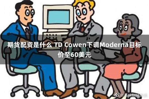 期货配资是什么 TD Cowen下调Moderna目标价至60美元