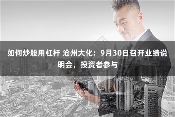 如何炒股用杠杆 沧州大化：9月30日召开业绩说明会，投资者参与