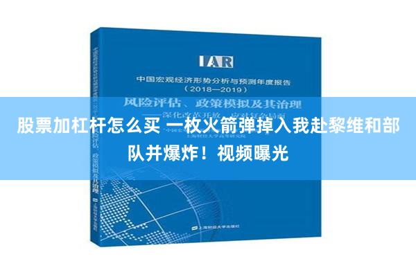 股票加杠杆怎么买 一枚火箭弹掉入我赴黎维和部队并爆炸！视频曝光