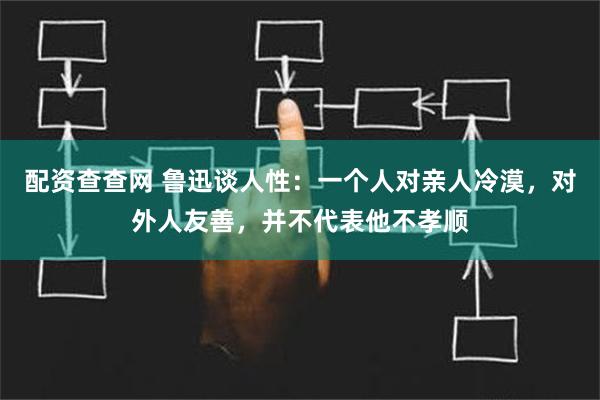 配资查查网 鲁迅谈人性：一个人对亲人冷漠，对外人友善，并不代表他不孝顺