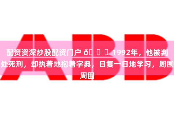 配资资深炒股配资门户 🌞1992年，他被判处死刑，却执着地抱着字典，日复一日地学习，周围