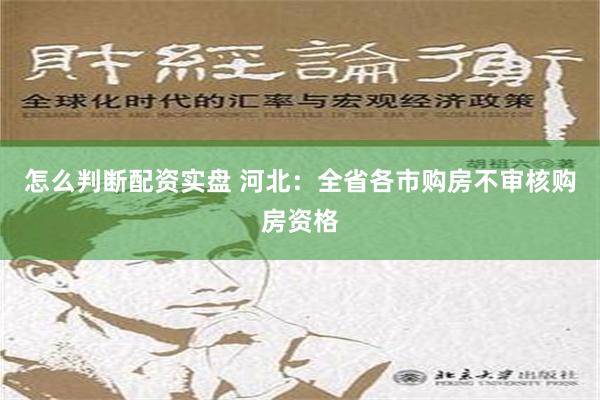 怎么判断配资实盘 河北：全省各市购房不审核购房资格