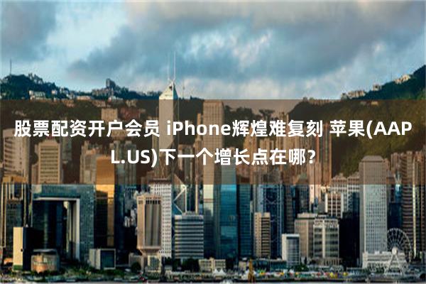 股票配资开户会员 iPhone辉煌难复刻 苹果(AAPL.US)下一个增长点在哪？