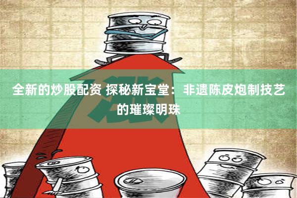 全新的炒股配资 探秘新宝堂：非遗陈皮炮制技艺的璀璨明珠