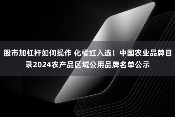 股市加杠杆如何操作 化橘红入选！中国农业品牌目录2024农产品区域公用品牌名单公示