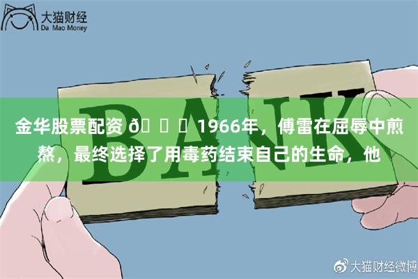 金华股票配资 🌞1966年，傅雷在屈辱中煎熬，最终选择了用毒药结束自己的生命，他