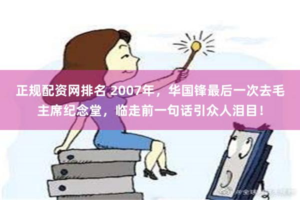 正规配资网排名 2007年，华国锋最后一次去毛主席纪念堂，临走前一句话引众人泪目！