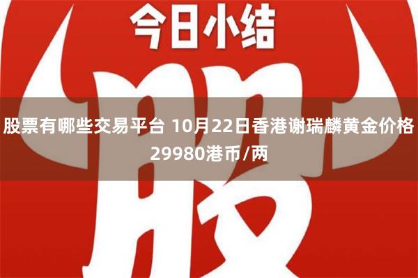 股票有哪些交易平台 10月22日香港谢瑞麟黄金价格29980港币/两