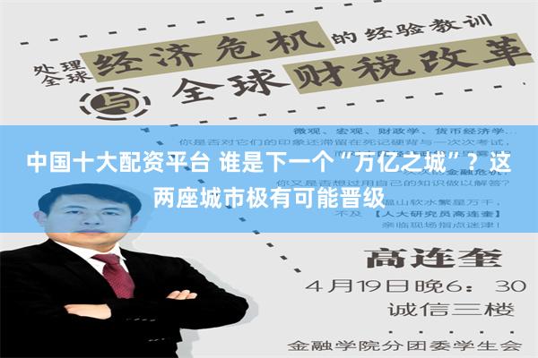 中国十大配资平台 谁是下一个“万亿之城”？这两座城市极有可能晋级