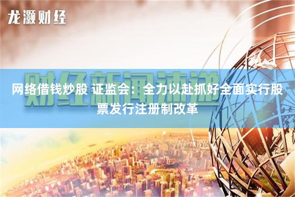 网络借钱炒股 证监会：全力以赴抓好全面实行股票发行注册制改革