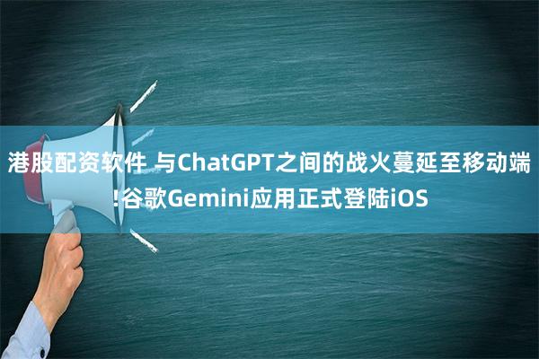 港股配资软件 与ChatGPT之间的战火蔓延至移动端!谷歌Gemini应用正式登陆iOS