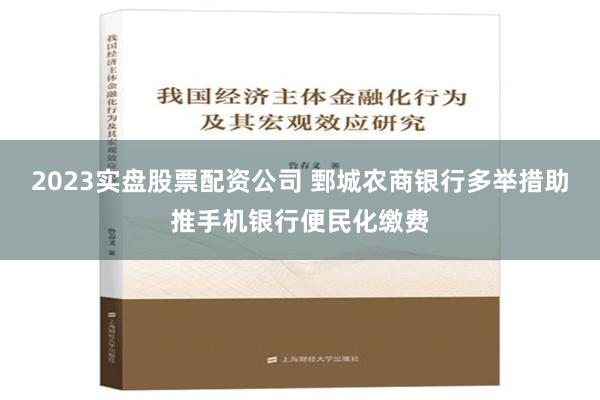 2023实盘股票配资公司 鄄城农商银行多举措助推手机银行便民化缴费