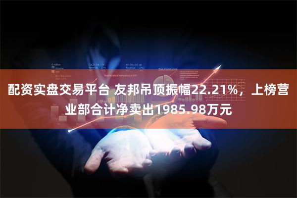 配资实盘交易平台 友邦吊顶振幅22.21%，上榜营业部合计净卖出1985.98万元