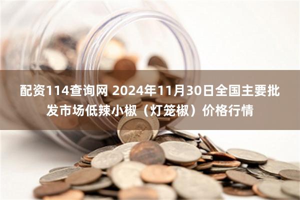 配资114查询网 2024年11月30日全国主要批发市场低辣小椒（灯笼椒）价格行情