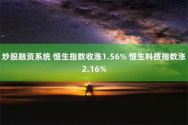 炒股融资系统 恒生指数收涨1.56% 恒生科技指数涨2.16%