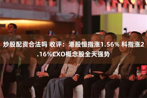 炒股配资合法吗 收评：港股恒指涨1.56% 科指涨2.16%CXO概念股全天强势