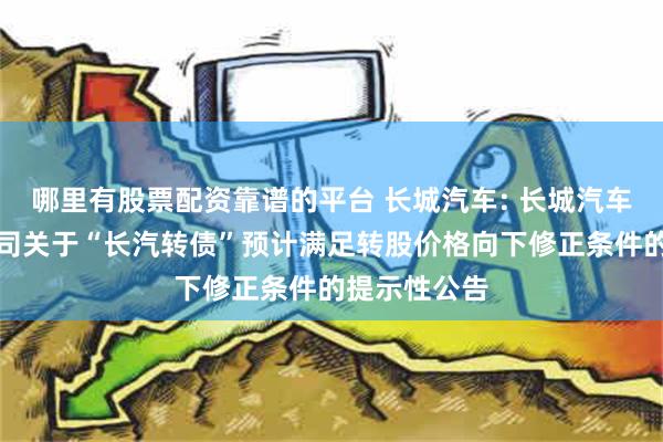 哪里有股票配资靠谱的平台 长城汽车: 长城汽车股份有限公司关于“长汽转债”预计满足转股价格向下修正条件的提示性公告