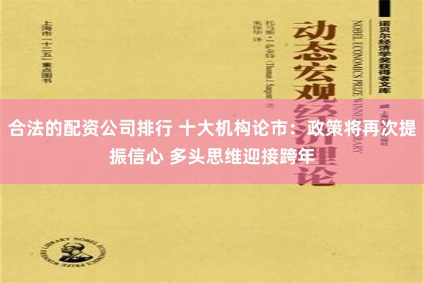 合法的配资公司排行 十大机构论市：政策将再次提振信心 多头思维迎接跨年