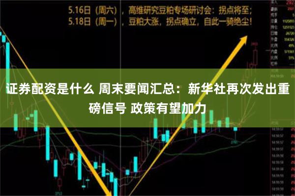 证券配资是什么 周末要闻汇总：新华社再次发出重磅信号 政策有望加力