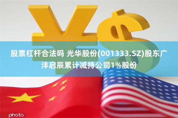 股票杠杆合法吗 光华股份(001333.SZ)股东广沣启辰累计减持公司1%股份