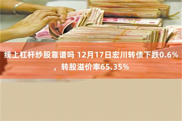 线上杠杆炒股靠谱吗 12月17日宏川转债下跌0.6%，转股溢价率65.35%