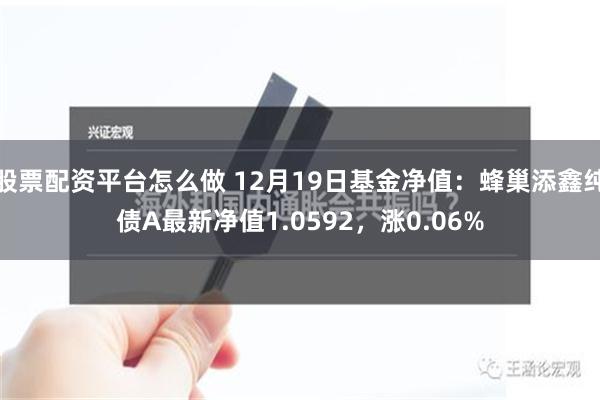 股票配资平台怎么做 12月19日基金净值：蜂巢添鑫纯债A最新净值1.0592，涨0.06%