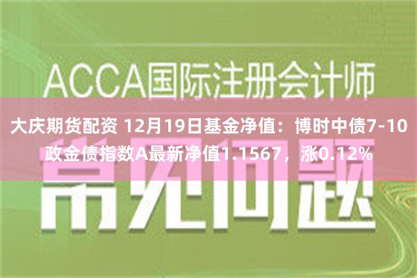 大庆期货配资 12月19日基金净值：博时中债7-10政金债指数A最新净值1.1567，涨0.12%