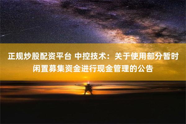 正规炒股配资平台 中控技术：关于使用部分暂时闲置募集资金进行现金管理的公告