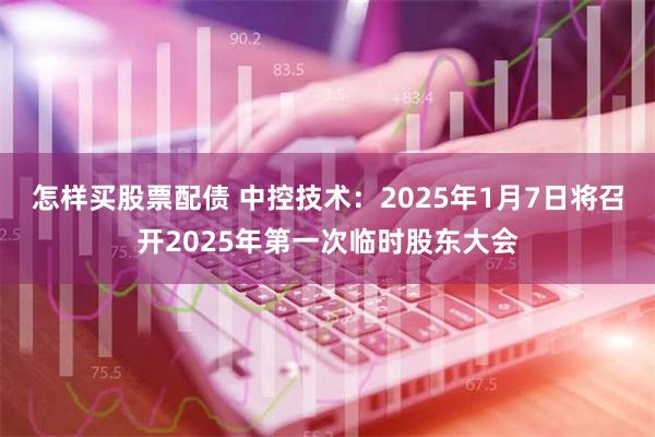 怎样买股票配债 中控技术：2025年1月7日将召开2025年第一次临时股东大会