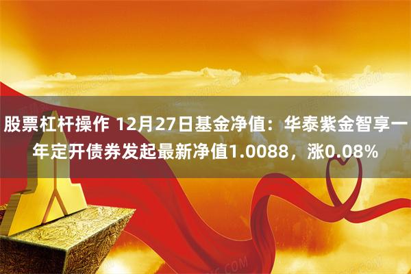 股票杠杆操作 12月27日基金净值：华泰紫金智享一年定开债券发起最新净值1.0088，涨0.08%