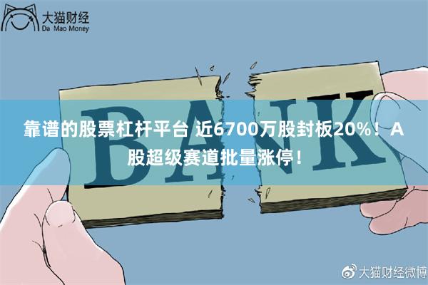 靠谱的股票杠杆平台 近6700万股封板20%！A股超级赛道批量涨停！