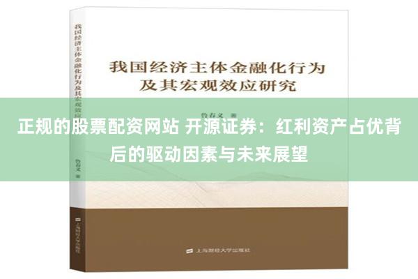 正规的股票配资网站 开源证券：红利资产占优背后的驱动因素与未来展望