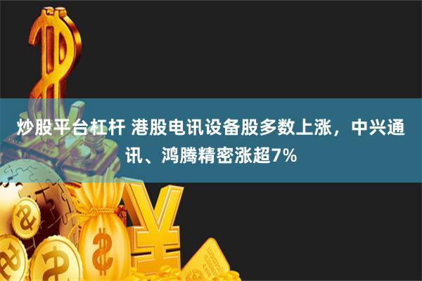 炒股平台杠杆 港股电讯设备股多数上涨，中兴通讯、鸿腾精密涨超7%