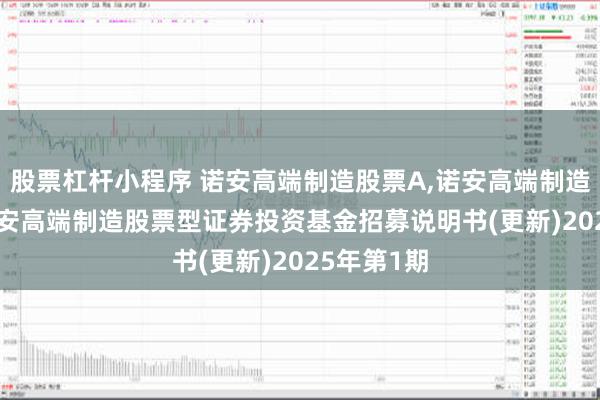 股票杠杆小程序 诺安高端制造股票A,诺安高端制造股票C: 诺安高端制造股票型证券投资基金招募说明书(更新)2025年第1期