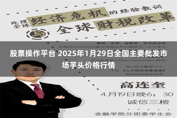 股票操作平台 2025年1月29日全国主要批发市场芋头价格行情