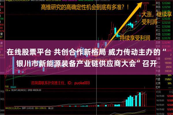 在线股票平台 共创合作新格局 威力传动主办的“银川市新能源装备产业链供应商大会”召开