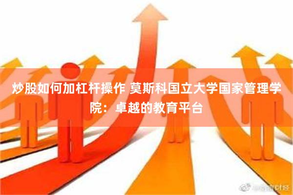 炒股如何加杠杆操作 莫斯科国立大学国家管理学院：卓越的教育平台