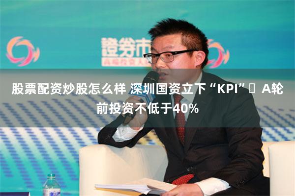 股票配资炒股怎么样 深圳国资立下“KPI” A轮前投资不低于40%